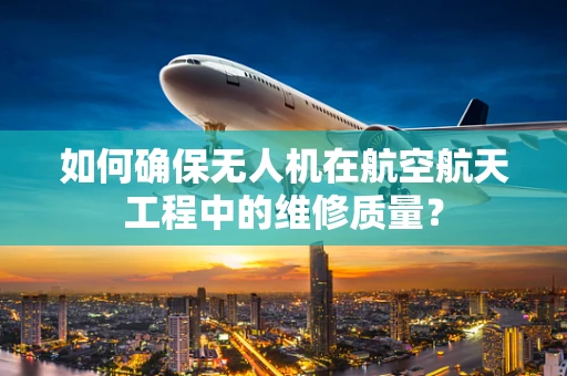 如何确保无人机在航空航天工程中的维修质量？