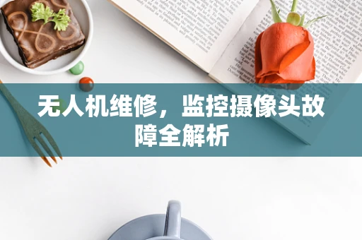 无人机维修，监控摄像头故障全解析