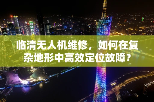 临清无人机维修，如何在复杂地形中高效定位故障？