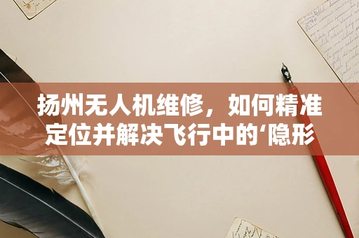 扬州无人机维修，如何精准定位并解决飞行中的‘隐形障碍’？