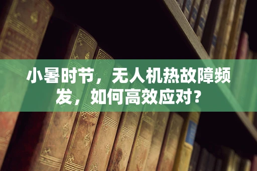 小暑时节，无人机热故障频发，如何高效应对？