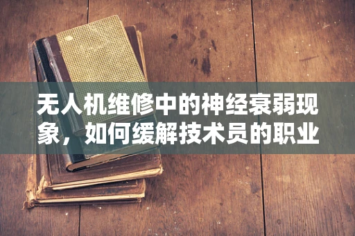 无人机维修中的神经衰弱现象，如何缓解技术员的职业压力？