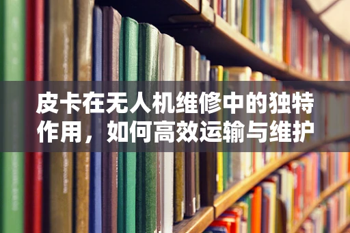 皮卡在无人机维修中的独特作用，如何高效运输与维护？