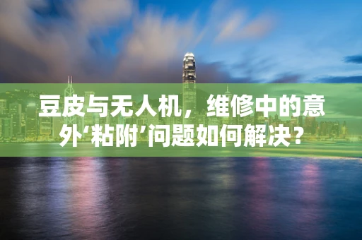 豆皮与无人机，维修中的意外‘粘附’问题如何解决？