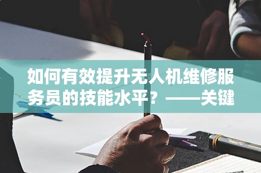 如何有效提升无人机维修服务员的技能水平？——关键在于持续培训与实践