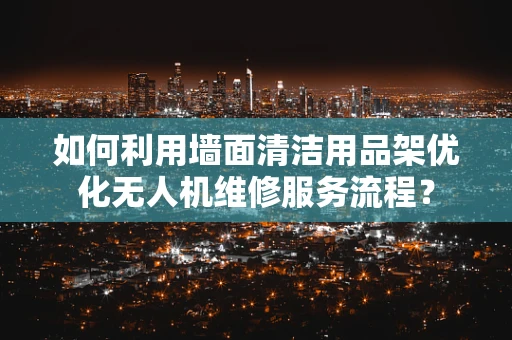 如何利用墙面清洁用品架优化无人机维修服务流程？