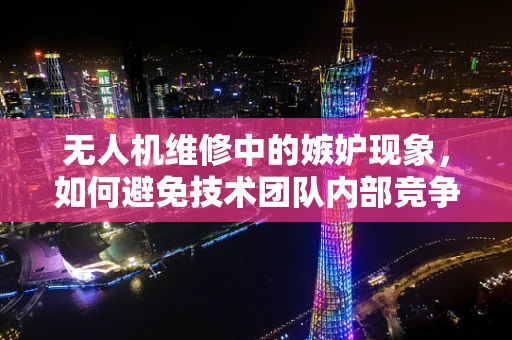 无人机维修中的嫉妒现象，如何避免技术团队内部竞争？