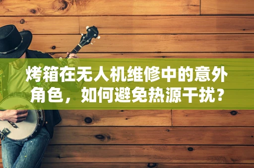 烤箱在无人机维修中的意外角色，如何避免热源干扰？