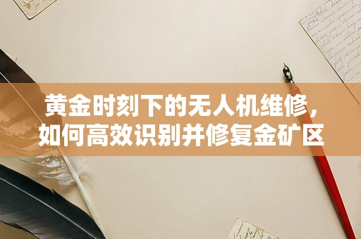 黄金时刻下的无人机维修，如何高效识别并修复金矿区无人机故障？