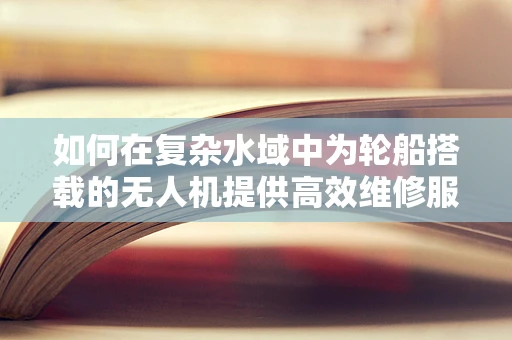 如何在复杂水域中为轮船搭载的无人机提供高效维修服务？