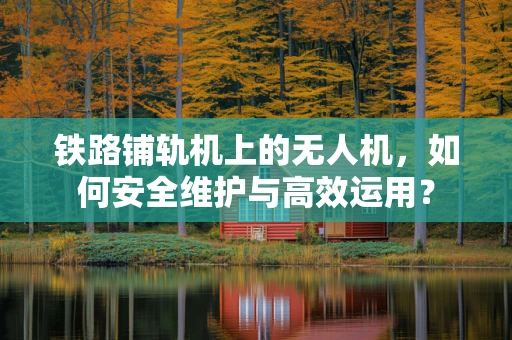 铁路铺轨机上的无人机，如何安全维护与高效运用？