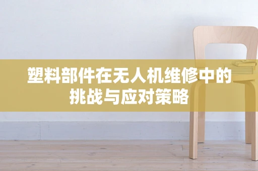 塑料部件在无人机维修中的挑战与应对策略