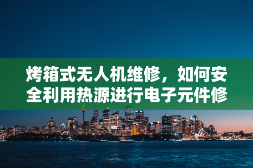 烤箱式无人机维修，如何安全利用热源进行电子元件修复？