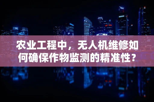 农业工程中，无人机维修如何确保作物监测的精准性？