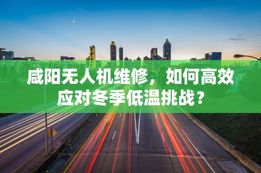 咸阳无人机维修，如何高效应对冬季低温挑战？