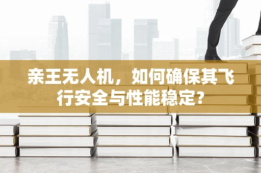 亲王无人机，如何确保其飞行安全与性能稳定？