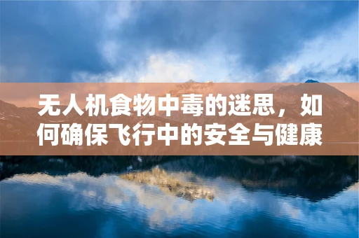 无人机食物中毒的迷思，如何确保飞行中的安全与健康？