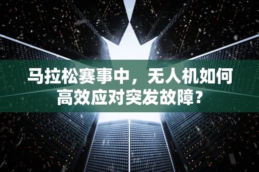 马拉松赛事中，无人机如何高效应对突发故障？
