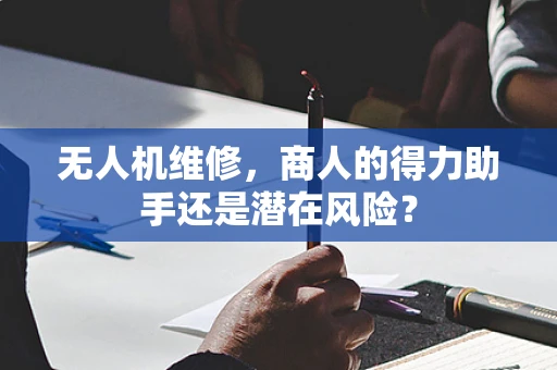 无人机维修，商人的得力助手还是潜在风险？