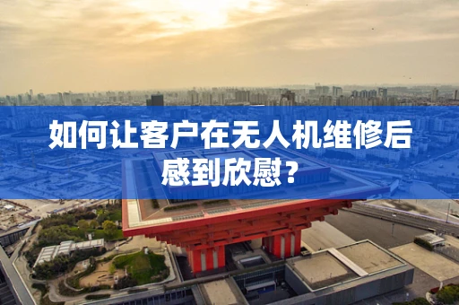 如何让客户在无人机维修后感到欣慰？
