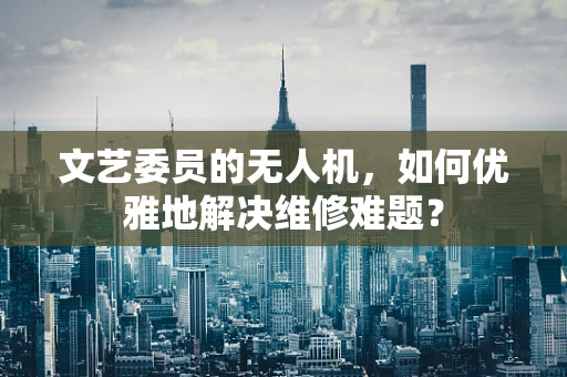 文艺委员的无人机，如何优雅地解决维修难题？