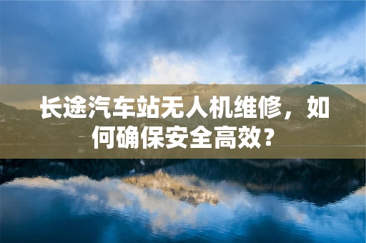长途汽车站无人机维修，如何确保安全高效？