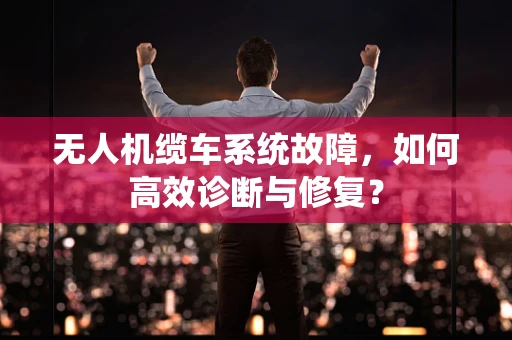 无人机缆车系统故障，如何高效诊断与修复？