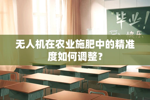 无人机在农业施肥中的精准度如何调整？