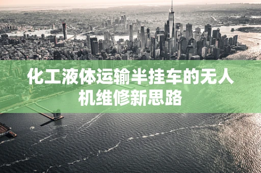 化工液体运输半挂车的无人机维修新思路