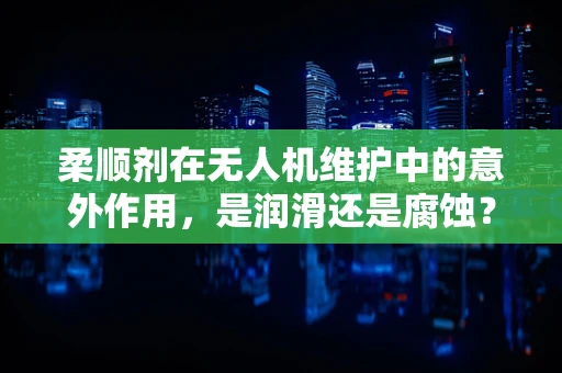 柔顺剂在无人机维护中的意外作用，是润滑还是腐蚀？
