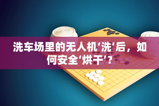 洗车场里的无人机‘洗’后，如何安全‘烘干’？
