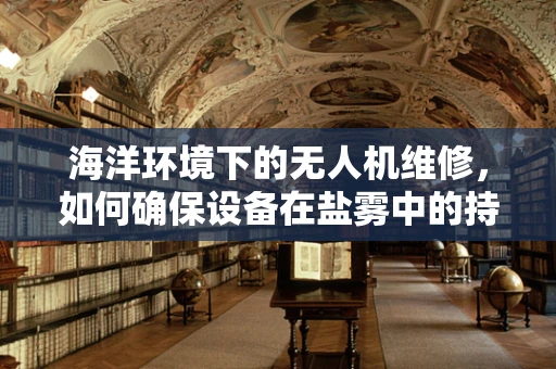 海洋环境下的无人机维修，如何确保设备在盐雾中的持久耐用？