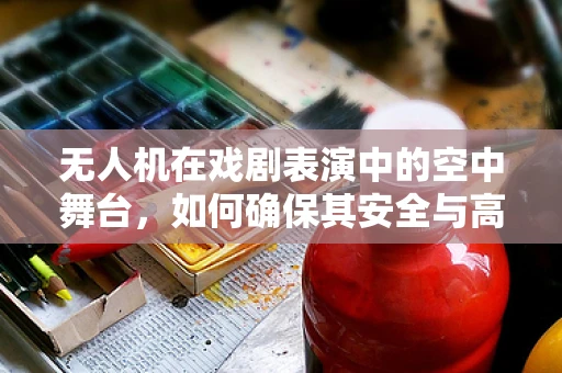 无人机在戏剧表演中的空中舞台，如何确保其安全与高效？