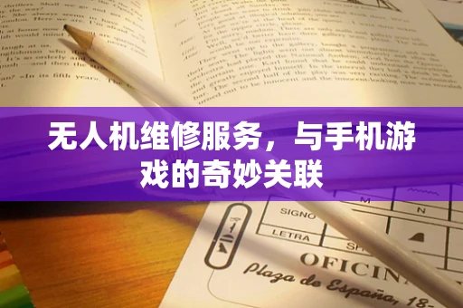无人机维修服务，与手机游戏的奇妙关联