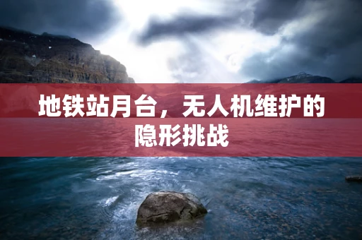 地铁站月台，无人机维护的隐形挑战