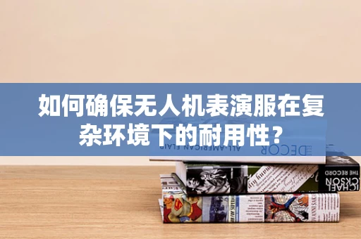 如何确保无人机表演服在复杂环境下的耐用性？