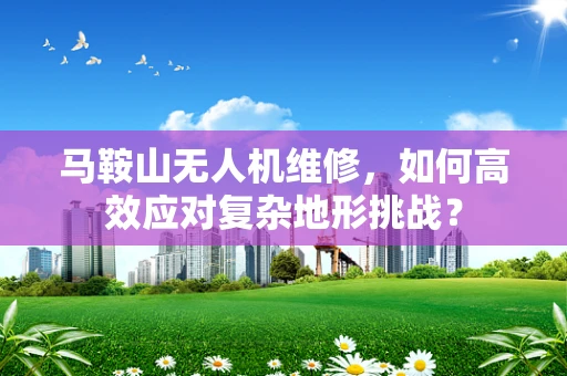 马鞍山无人机维修，如何高效应对复杂地形挑战？
