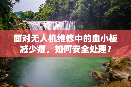 面对无人机维修中的血小板减少症，如何安全处理？