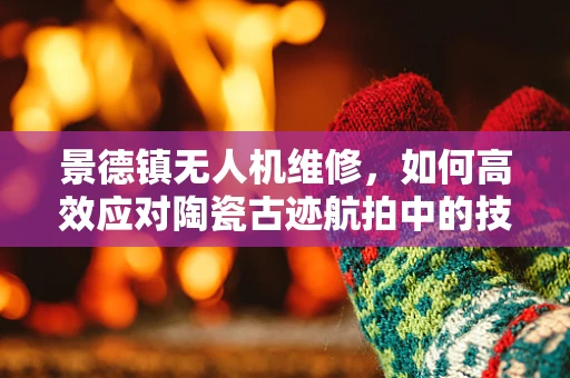 景德镇无人机维修，如何高效应对陶瓷古迹航拍中的技术挑战？