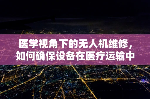 医学视角下的无人机维修，如何确保设备在医疗运输中的安全？