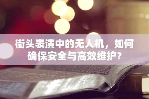 街头表演中的无人机，如何确保安全与高效维护？