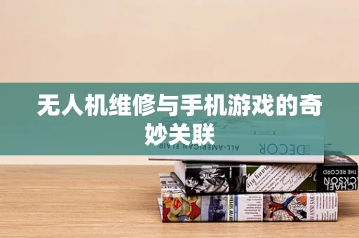 无人机维修与手机游戏的奇妙关联