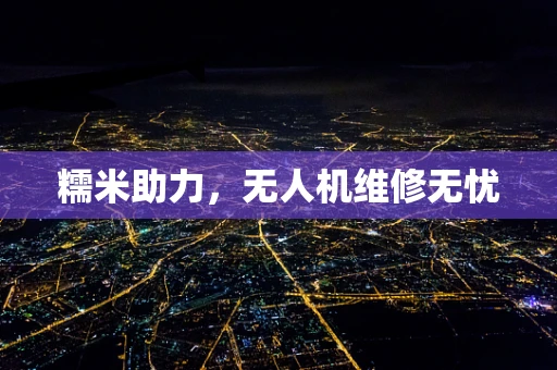 糯米助力，无人机维修无忧