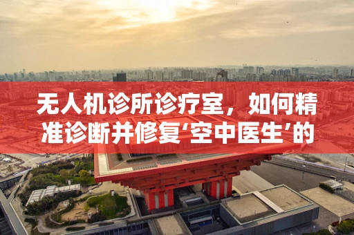无人机诊所诊疗室，如何精准诊断并修复‘空中医生’的疑难杂症？