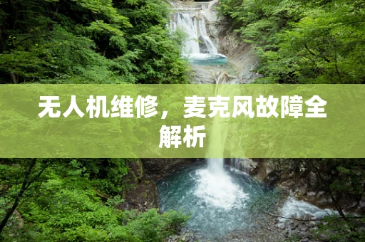 无人机维修，麦克风故障全解析