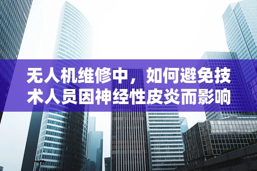 无人机维修中，如何避免技术人员因神经性皮炎而影响工作效率？