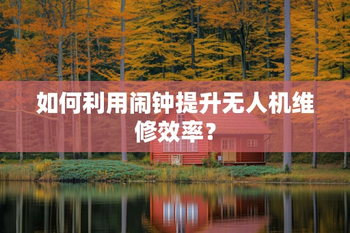 如何利用闹钟提升无人机维修效率？