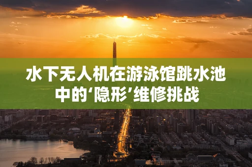 水下无人机在游泳馆跳水池中的‘隐形’维修挑战