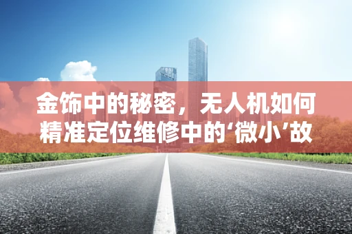 金饰中的秘密，无人机如何精准定位维修中的‘微小’故障？