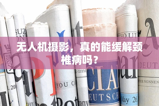 无人机摄影，真的能缓解颈椎病吗？